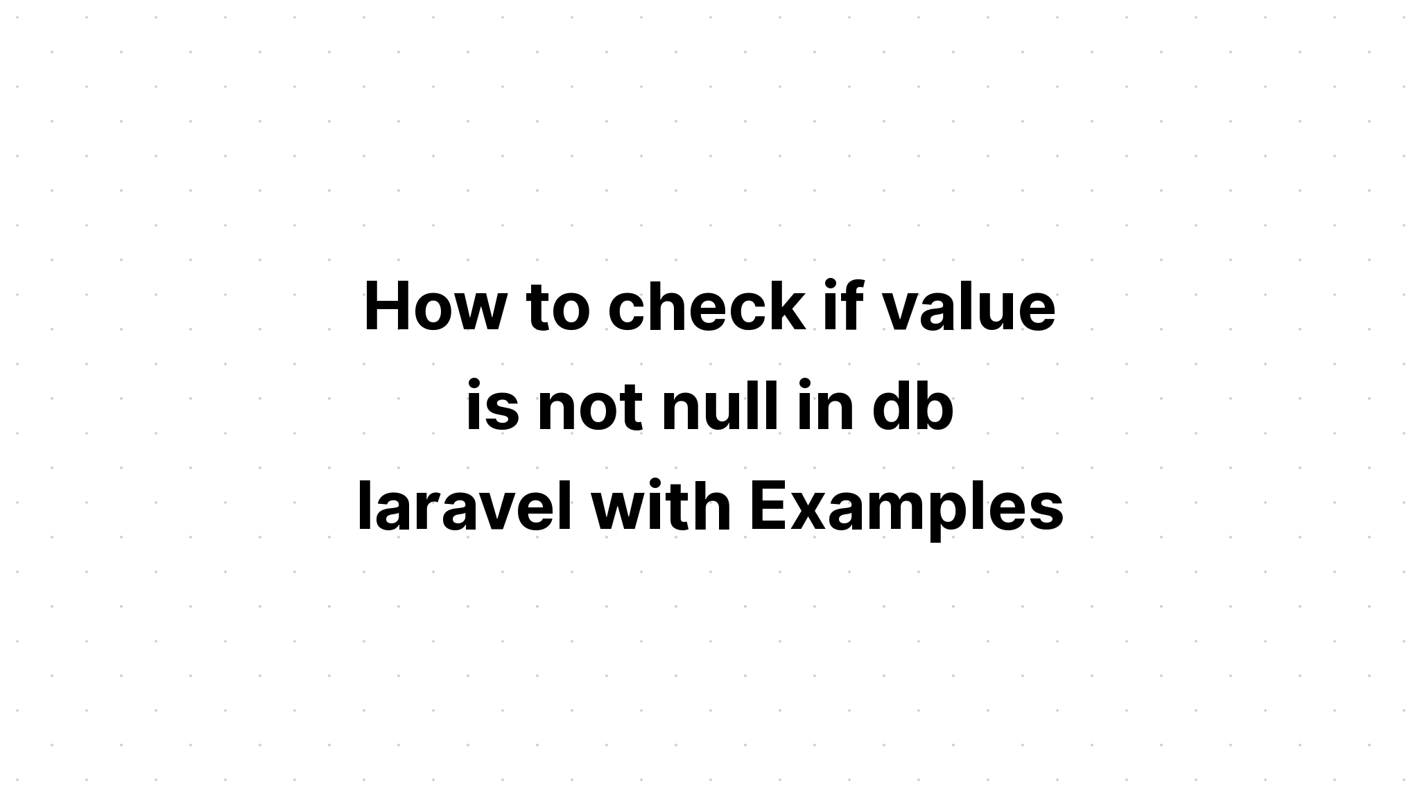 Cách kiểm tra xem giá trị có phải là null trong db laravel hay không với các ví dụ